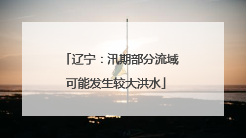 辽宁：汛期部分流域可能发生较大洪水