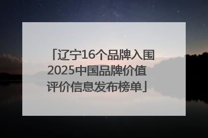 辽宁16个品牌入围2025中国品牌价值评价信息发布榜单