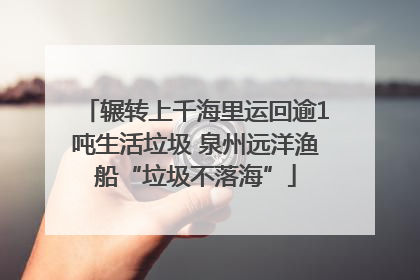 辗转上千海里运回逾1吨生活垃圾 泉州远洋渔船“垃圾不落海”