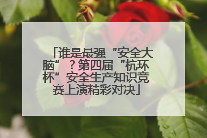 谁是最强“安全大脑”？第四届“杭环杯”安全生产知识竞赛上演精彩对决