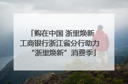 购在中国 浙里焕新 工商银行浙江省分行助力“浙里焕新”消费季