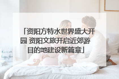 资阳方特水世界盛大开园 资阳文旅开启近郊游目的地建设新篇章