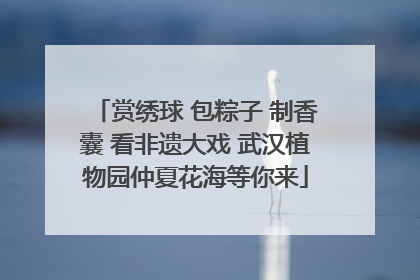 赏绣球 包粽子 制香囊 看非遗大戏 武汉植物园仲夏花海等你来