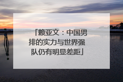赖亚文：中国男排的实力与世界强队仍有明显差距
