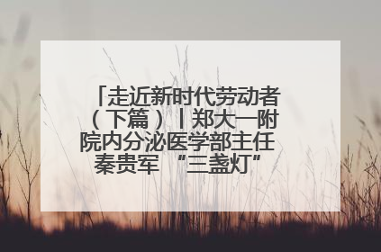 走近新时代劳动者（下篇）丨郑大一附院内分泌医学部主任秦贵军 “三盏灯”下的医者人生