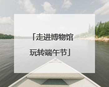走进博物馆 玩转端午节