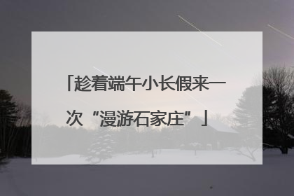 趁着端午小长假来一次“漫游石家庄”