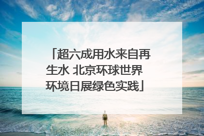 超六成用水来自再生水 北京环球世界环境日展绿色实践