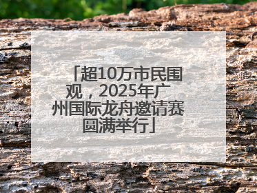 超10万市民围观，2025年广州国际龙舟邀请赛圆满举行