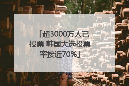 超3000万人已投票 韩国大选投票率接近70%