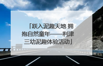 跃入泥趣天地 拥抱自然童年——利津三幼泥趣体验活动