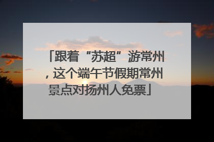 跟着“苏超”游常州，这个端午节假期常州景点对扬州人免票