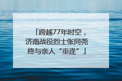 跨越77年时空，济南战役烈士张同尧终与亲人“重逢”
