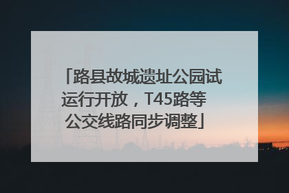 路县故城遗址公园试运行开放，T45路等公交线路同步调整