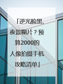 逆光脸黑、夜景糊片？预算2000的人像拍摄手机攻略清单