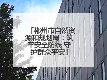 郴州市自然资源和规划局：筑牢安全防线 守护群众平安
