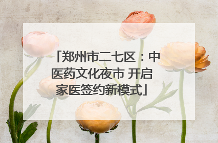 郑州市二七区：中医药文化夜市 开启家医签约新模式