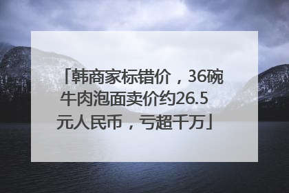 韩商家标错价，36碗牛肉泡面卖价约26.5元人民币，亏超千万