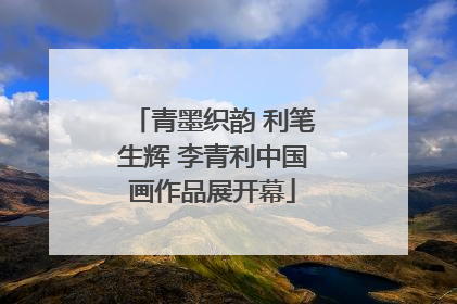 青墨织韵 利笔生辉 李青利中国画作品展开幕