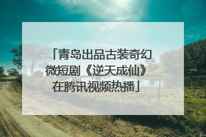 青岛出品古装奇幻微短剧《逆天成仙》在腾讯视频热播