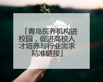 青岛医养机构进校园，促进高校人才培养与行业需求精准链接