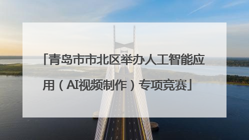 青岛市市北区举办人工智能应用（AI视频制作）专项竞赛