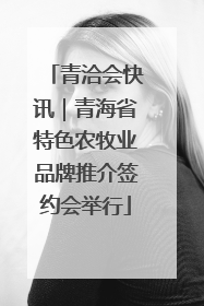 青洽会快讯｜青海省特色农牧业品牌推介签约会举行