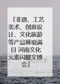 非遗、工艺美术、创意设计、文化旅游等产品琳琅满目 河南文化元素闪耀文博会
