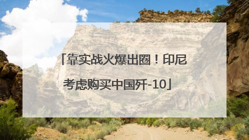靠实战火爆出圈！印尼考虑购买中国歼-10