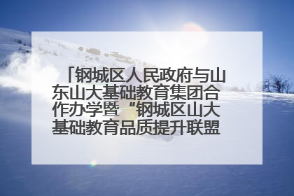 钢城区人民政府与山东山大基础教育集团合作办学暨“钢城区山大基础教育品质提升联盟”签约揭牌活动举行