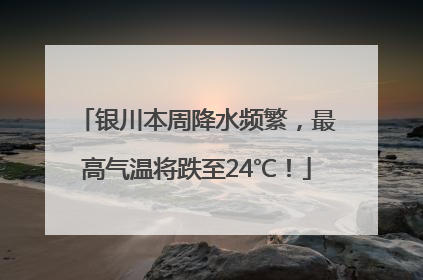银川本周降水频繁，最高气温将跌至24℃！