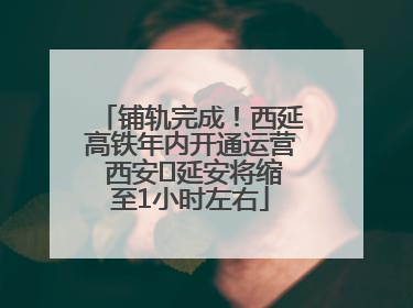 铺轨完成！西延高铁年内开通运营 西安⇌延安将缩至1小时左右