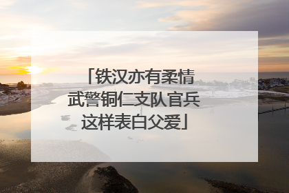铁汉亦有柔情 武警铜仁支队官兵这样表白父爱