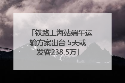 铁路上海站端午运输方案出台 5天或发客238.5万