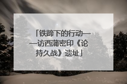 铁蹄下的行动——访西蒲密印《论持久战》遗址