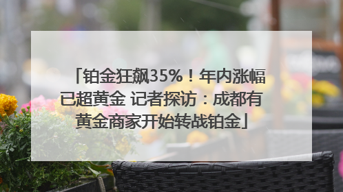 铂金狂飙35%！年内涨幅已超黄金 记者探访：成都有黄金商家开始转战铂金