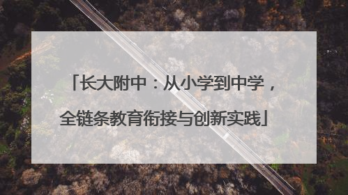 长大附中：从小学到中学，全链条教育衔接与创新实践