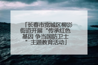 长春市宽城区柳影街道开展“传承红色基因 争当国防卫士”主题教育活动