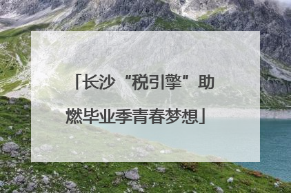 长沙“税引擎”助燃毕业季青春梦想