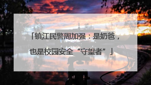 镇江民警周加强：是奶爸，也是校园安全“守望者”