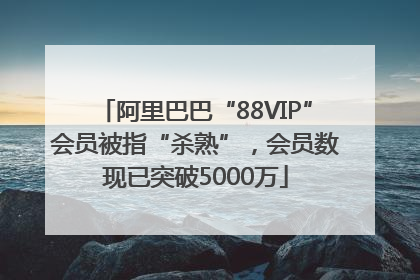 阿里巴巴“88VIP”会员被指“杀熟”，会员数现已突破5000万