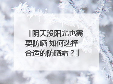 阴天没阳光也需要防晒 如何选择合适的防晒霜？