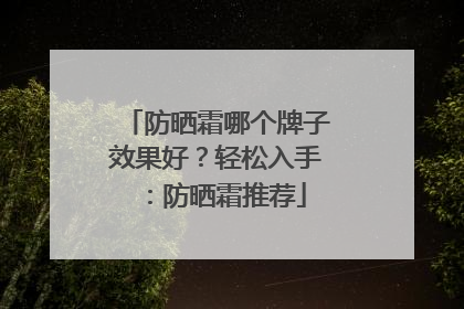 防晒霜哪个牌子效果好？轻松入手：防晒霜推荐