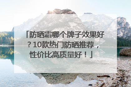 防晒霜哪个牌子效果好？10款热门防晒推荐，性价比高质量好！