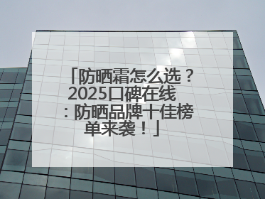 防晒霜怎么选？2025口碑在线：防晒品牌十佳榜单来袭！