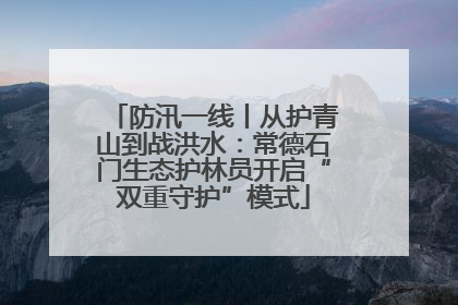 防汛一线丨从护青山到战洪水：常德石门生态护林员开启“双重守护”模式