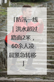 防汛一线｜洪水超过路面2米，60余人凌晨紧急转移