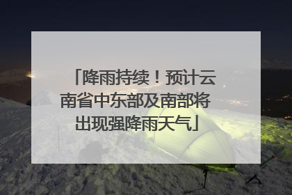 降雨持续！预计云南省中东部及南部将出现强降雨天气