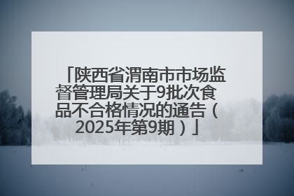陕西省渭南市市场监督管理局关于9批次食品不合格情况的通告（2025年第9期）