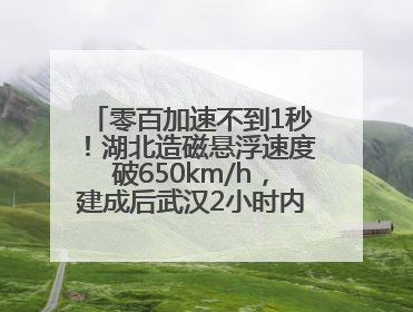 零百加速不到1秒！湖北造磁悬浮速度破650km/h，建成后武汉2小时内可抵达广州